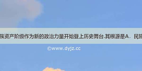 19世纪末民族资产阶级作为新的政治力量开始登上历史舞台.其根源是A．民族危机的加剧 