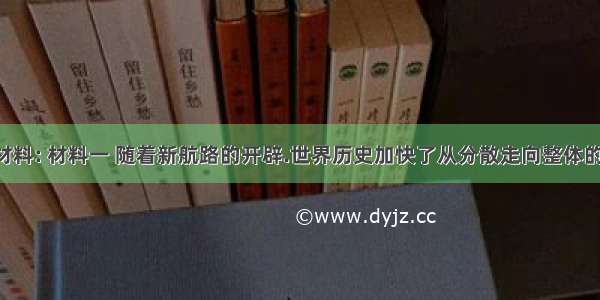 阅读下列材料: 材料一 随着新航路的开辟.世界历史加快了从分散走向整体的进程.洲际