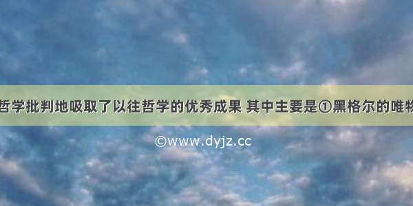 马克思主义哲学批判地吸取了以往哲学的优秀成果 其中主要是①黑格尔的唯物主义②达尔