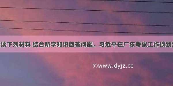 （15分）阅读下列材料 结合所学知识回答问题。习近平在广东考察工作谈到当前经济形势