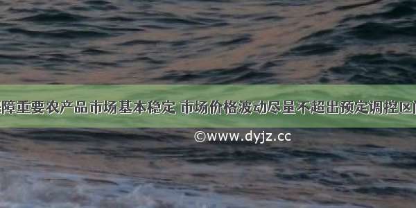 为了实现保障重要农产品市场基本稳定 市场价格波动尽量不超出预定调控区间的目标 政