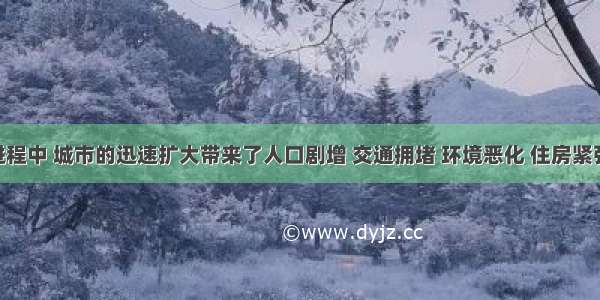 城市化进程中 城市的迅速扩大带来了人口剧增 交通拥堵 环境恶化 住房紧张 就业困