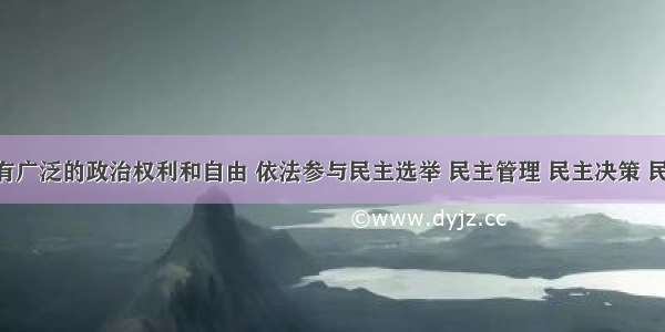 公民享有广泛的政治权利和自由 依法参与民主选举 民主管理 民主决策 民主监督 　