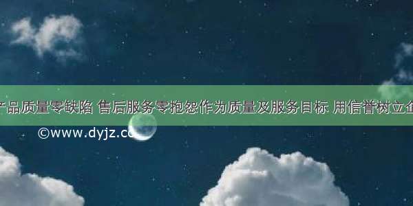 某公司把产品质量零缺陷 售后服务零抱怨作为质量及服务目标 用信誉树立企业形象 靠