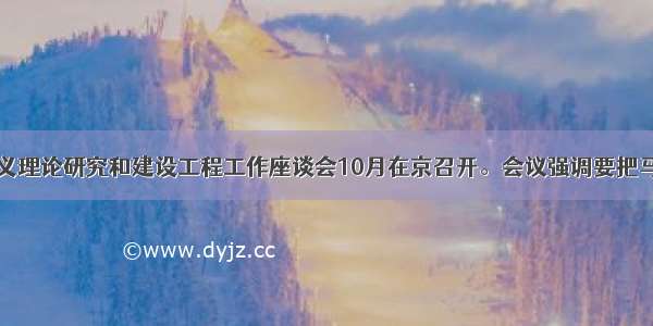 马克思主义理论研究和建设工程工作座谈会10月在京召开。会议强调要把马克思主义