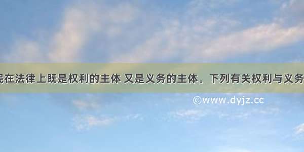 在我国 公民在法律上既是权利的主体 又是义务的主体。下列有关权利与义务关系说法正