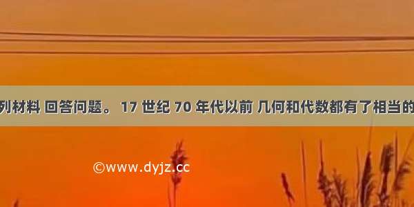 阅读下列材料 回答问题。 17 世纪 70 年代以前 几何和代数都有了相当的发展 但