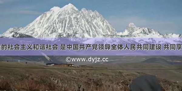 我们要构建的社会主义和谐社会 是中国共产党领导全体人民共同建设 共同享有的和谐社