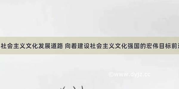 走中国特色社会主义文化发展道路 向着建设社会主义文化强国的宏伟目标前进 关键是A.