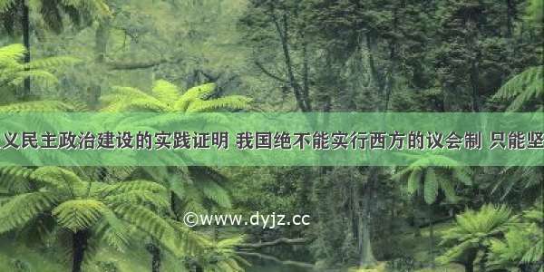 材料社会主义民主政治建设的实践证明 我国绝不能实行西方的议会制 只能坚持以民主集