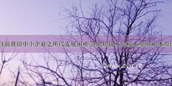 专家认为 目前我国中小企业之所以发展困难 资金短缺不是根本原因 根本原因是这些企