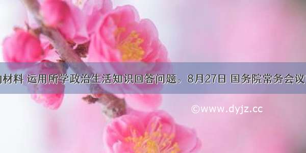 阅读下面的材料 运用所学政治生活知识回答问题。8月27日 国务院常务会议审议并原则