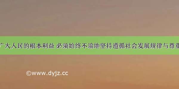 代表中国最广大人民的根本利益 必须始终不渝地坚持遵循社会发展规律与尊重人民历史主