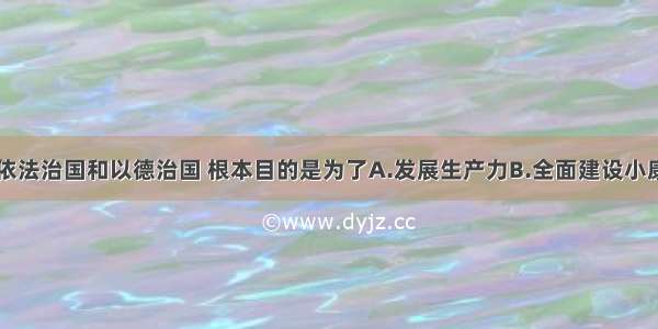 单选题实行依法治国和以德治国 根本目的是为了A.发展生产力B.全面建设小康社会C.保证