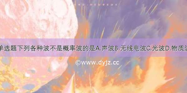 单选题下列各种波不是概率波的是A.声波B.无线电波C.光波D.物质波