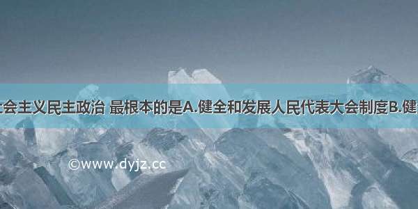 单选题发展社会主义民主政治 最根本的是A.健全和发展人民代表大会制度B.健全和完善共产