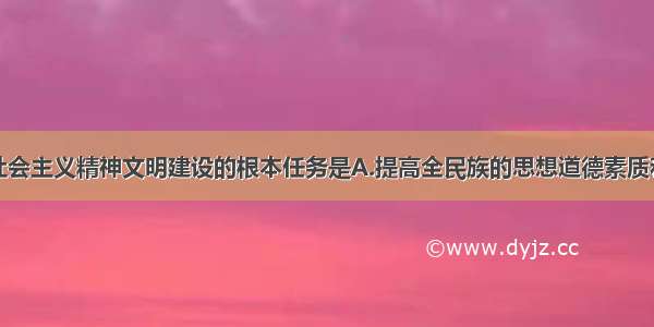 单选题加强社会主义精神文明建设的根本任务是A.提高全民族的思想道德素质和科学文化素