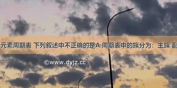 单选题关于元素周期表 下列叙述中不正确的是A.周期表中的族分为：主族 副族 0族和VI