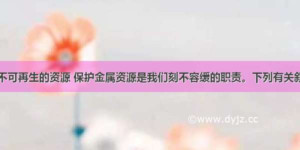 金属资源是不可再生的资源 保护金属资源是我们刻不容缓的职责。下列有关叙述不正确的