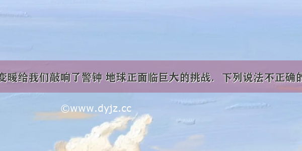 单选题全球变暖给我们敲响了警钟 地球正面临巨大的挑战．下列说法不正确的是A.推进小