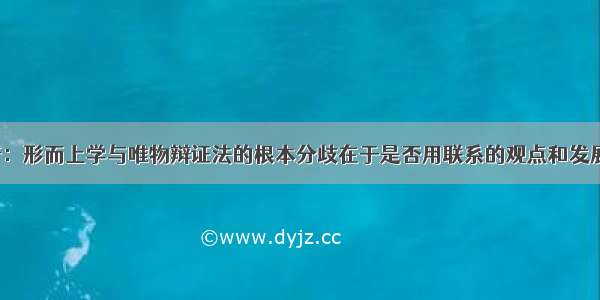 (11分) 辨析：形而上学与唯物辩证法的根本分歧在于是否用联系的观点和发展的观点看问