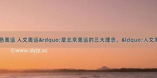 “科技奥运 绿色奥运 人文奥运”是北京奥运的三大理念。“人文奥运”是其核心