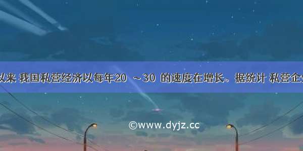 改革开放以来 我国私营经济以每年20％～30％的速度在增长。据统计 私营企业现有221