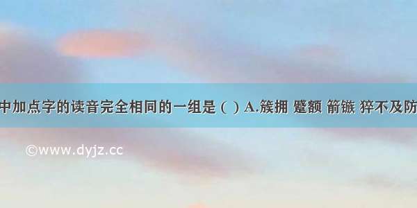 下列词语中加点字的读音完全相同的一组是 ( ) A.簇拥 蹙额 箭镞 猝不及防 一蹴而就