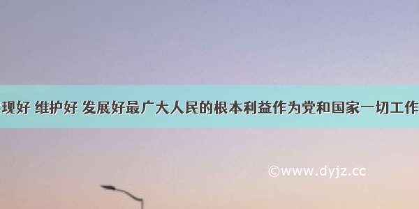 要始终把实现好 维护好 发展好最广大人民的根本利益作为党和国家一切工作的出发点和