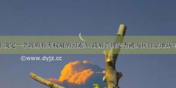 从根本上说 决定一个政府有无权威的因素A. 政府管理是否被人民自觉地认可和接受B. 