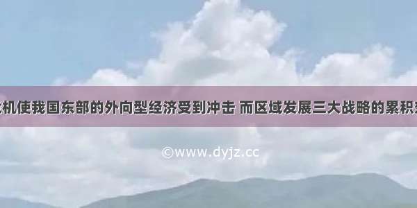 国际金融危机使我国东部的外向型经济受到冲击 而区域发展三大战略的累积效应 使西部