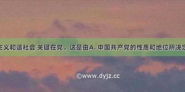 构建社会主义和谐社会 关键在党。这是由A. 中国共产党的性质和地位所决定的B. 中国