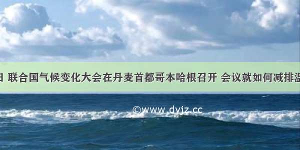 12月7日 联合国气候变化大会在丹麦首都哥本哈根召开 会议就如何减排温室气体