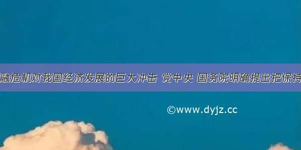 面对国际金融危机对我国经济发展的巨大冲击 党中央 国务院明确提出把保持经济平稳较