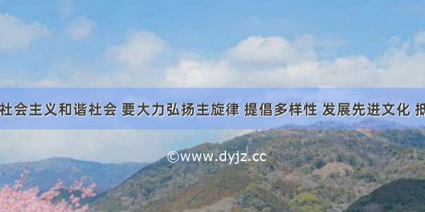 构建和谐社会主义和谐社会 要大力弘扬主旋律 提倡多样性 发展先进文化 抵制腐朽文