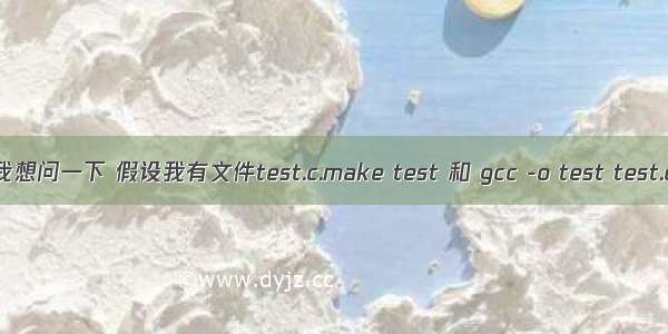 我想问一下 假设我有文件test.c.make test 和 gcc -o test test.c