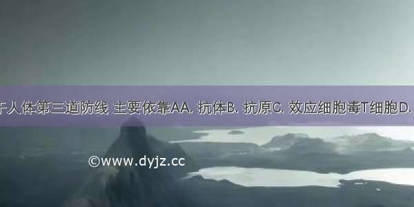 体液免疫属于人体第三道防线 主要依靠AA. 抗体B. 抗原C. 效应细胞毒T细胞D. 辅助性T细胞