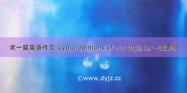 求一篇英语作文《your opinions of our city》急 一定要快