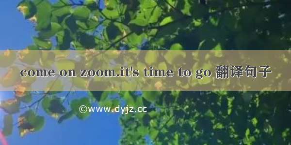 come on zoom.it's time to go 翻译句子