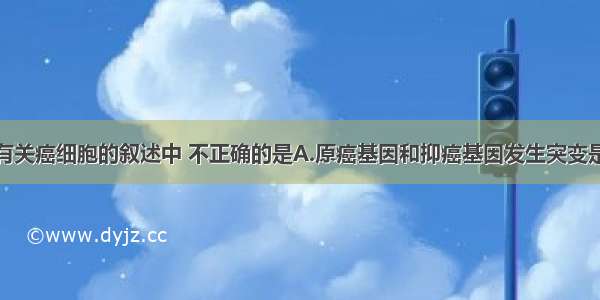 单选题下列有关癌细胞的叙述中 不正确的是A.原癌基因和抑癌基因发生突变是形成癌细胞