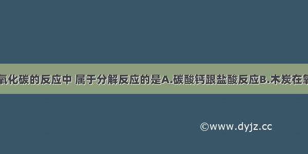 下列生成二氧化碳的反应中 属于分解反应的是A.碳酸钙跟盐酸反应B.木炭在氧气中燃烧C.