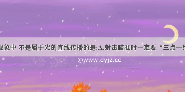 单选题下列现象中 不是属于光的直线传播的是:A.射击瞄准时一定要“三点一线”B.手影会