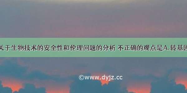 单选题下列关于生物技术的安全性和伦理问题的分析 不正确的观点是A.转基因生物不会对