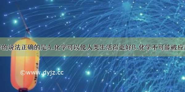 下列关于化学的说法正确的是A.化学可以使人类生活得更好B.化学不可能被应用于保护环境