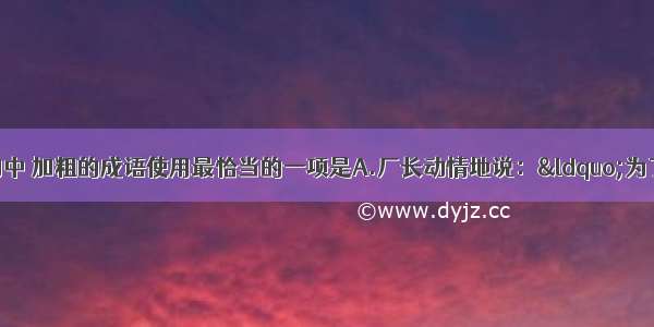 单选题下列各句中 加粗的成语使用最恰当的一项是A.厂长动情地说：“为了扭转目前不利