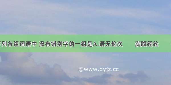 单选题下列各组词语中 没有错别字的一组是A.语无伦次　　满腹经纶　　鞭长莫及