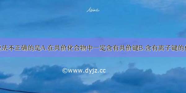 单选题下列说法不正确的是A.在共价化合物中一定含有共价键B.含有离子键的化合物一定是