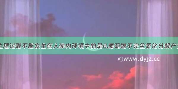 单选题下列生理过程不能发生在人体内环境中的是A.葡萄糖不完全氧化分解产生乳酸B.兴奋