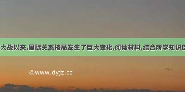 第二次世界大战以来.国际关系格局发生了巨大变化.阅读材料.结合所学知识回答问题. 材