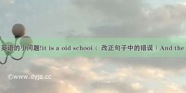 几个英语的小问题!it is a oid schooi（ 改正句子中的错误）And the teac